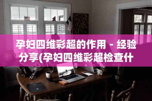 孕妇四维彩超的作用－经验分享(孕妇四维彩超检查什么)