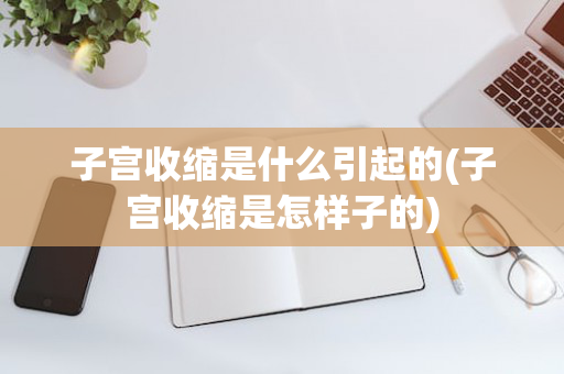 子宫收缩是什么引起的(子宫收缩是怎样子的)