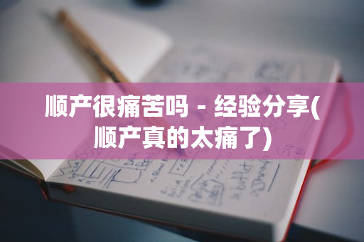 顺产很痛苦吗－经验分享(顺产真的太痛了)