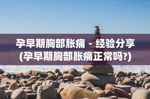 孕早期胸部胀痛－经验分享(孕早期胸部胀痛正常吗?)