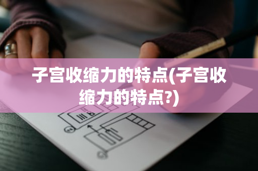 子宫收缩力的特点(子宫收缩力的特点?)
