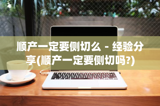 顺产一定要侧切么－经验分享(顺产一定要侧切吗?)
