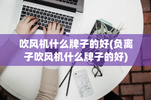 吹风机什么牌子的好(负离子吹风机什么牌子的好)