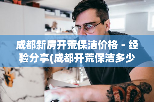 成都新房开荒保洁价格－经验分享(成都开荒保洁多少钱一个平方)