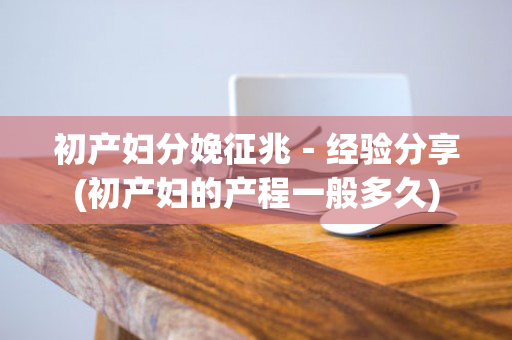 初产妇分娩征兆－经验分享(初产妇的产程一般多久)