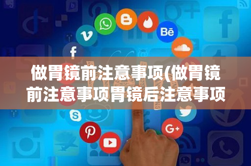 做胃镜前注意事项(做胃镜前注意事项胃镜后注意事项)