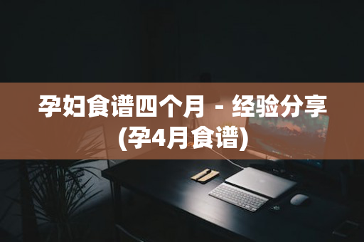 孕妇食谱四个月－经验分享(孕4月食谱)