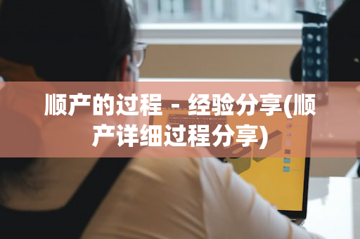 顺产的过程－经验分享(顺产详细过程分享)