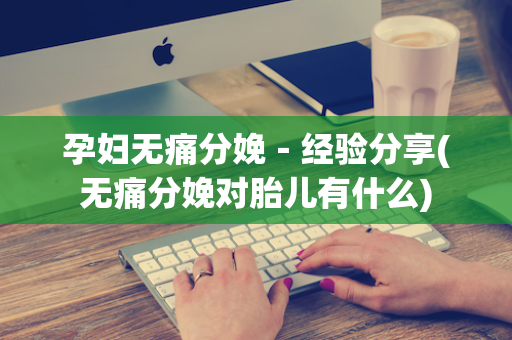 孕妇无痛分娩－经验分享(无痛分娩对胎儿有什么)