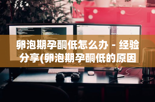 卵泡期孕酮低怎么办－经验分享(卵泡期孕酮低的原因)