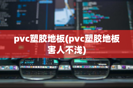 pvc塑胶地板(pvc塑胶地板害人不浅)