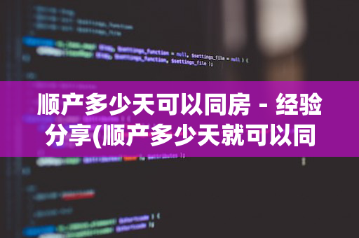 顺产多少天可以同房－经验分享(顺产多少天就可以同房了)