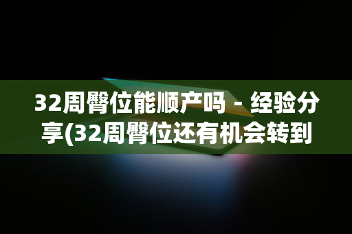 32周臀位能顺产吗－经验分享(32周臀位还有机会转到头位吗)