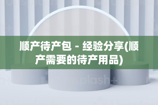 顺产待产包－经验分享(顺产需要的待产用品)
