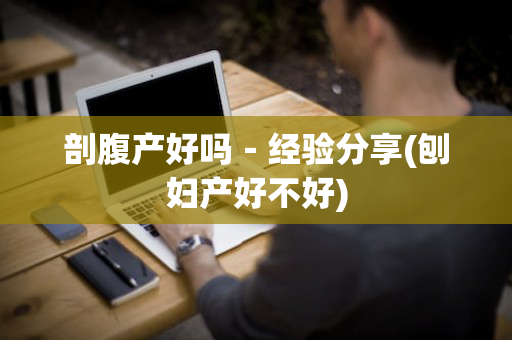 剖腹产好吗－经验分享(刨妇产好不好)