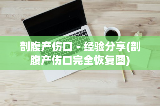 剖腹产伤口－经验分享(剖腹产伤口完全恢复图)