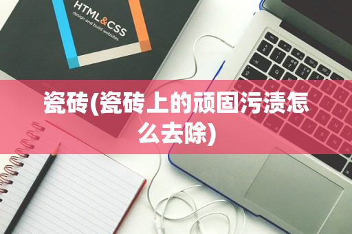 瓷砖(瓷砖上的顽固污渍怎么去除)