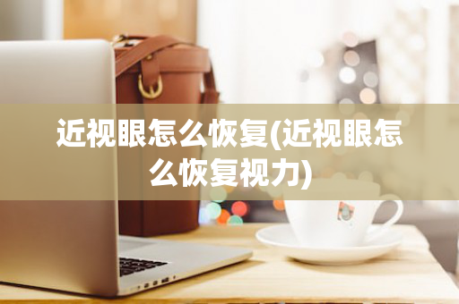 近视眼怎么恢复(近视眼怎么恢复视力)