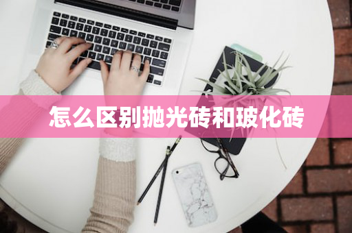 怎么区别抛光砖和玻化砖