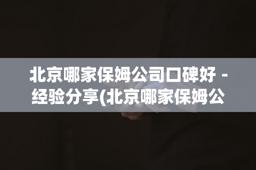 北京哪家保姆公司口碑好－经验分享(北京哪家保姆公司比较好)