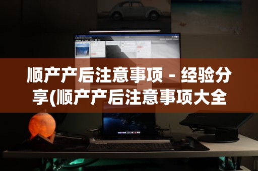 顺产产后注意事项－经验分享(顺产产后注意事项大全)