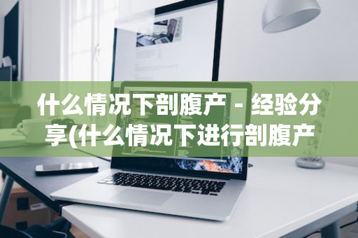 什么情况下剖腹产－经验分享(什么情况下进行剖腹产)