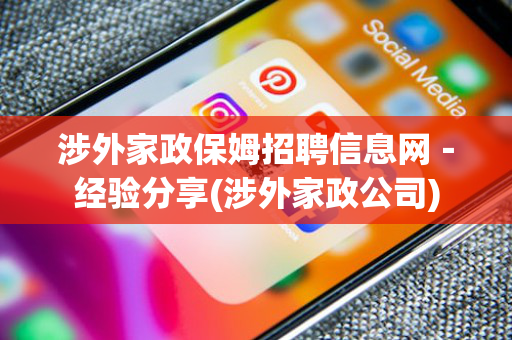 涉外家政保姆招聘信息网－经验分享(涉外家政公司)
