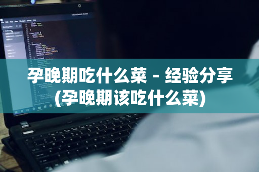 孕晚期吃什么菜－经验分享(孕晚期该吃什么菜)