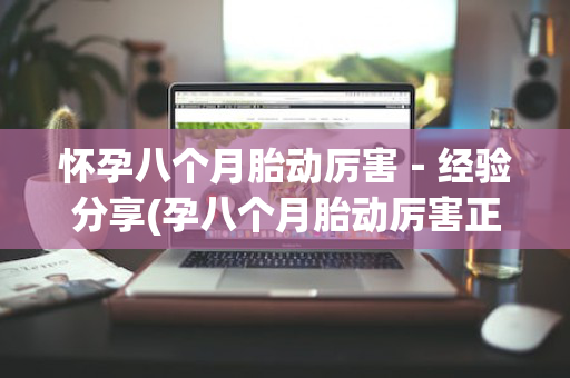 怀孕八个月胎动厉害－经验分享(孕八个月胎动厉害正常吗)