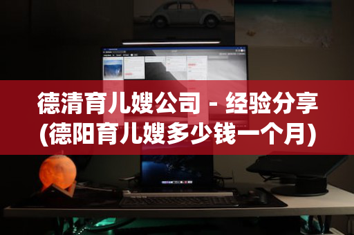 德清育儿嫂公司－经验分享(德阳育儿嫂多少钱一个月)