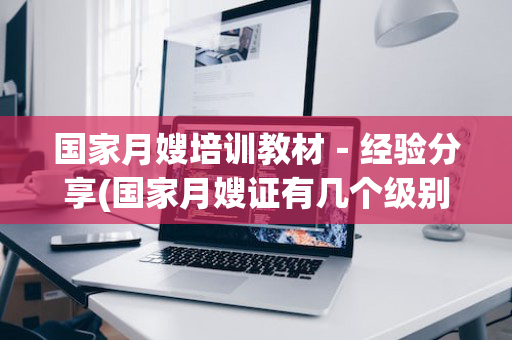 国家月嫂培训教材－经验分享(国家月嫂证有几个级别)