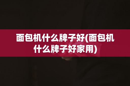面包机什么牌子好(面包机什么牌子好家用)