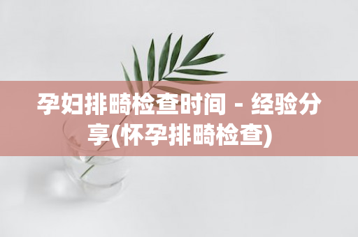 孕妇排畸检查时间－经验分享(怀孕排畸检查)