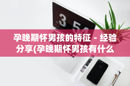 孕晚期怀男孩的特征－经验分享(孕晚期怀男孩有什么特征最准)