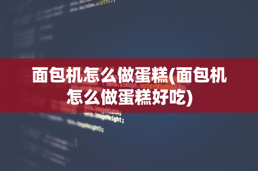 面包机怎么做蛋糕(面包机怎么做蛋糕好吃)