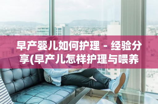 早产婴儿如何护理－经验分享(早产儿怎样护理与喂养)