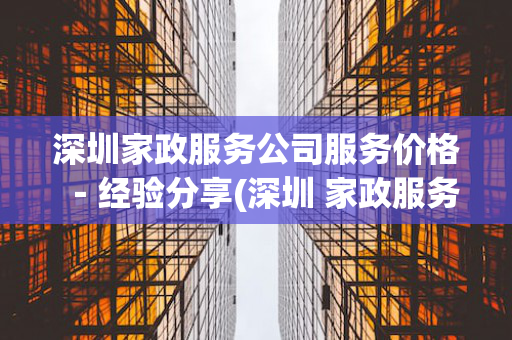 深圳家政服务公司服务价格－经验分享(深圳 家政服务)
