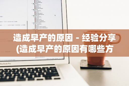 造成早产的原因－经验分享(造成早产的原因有哪些方面?)
