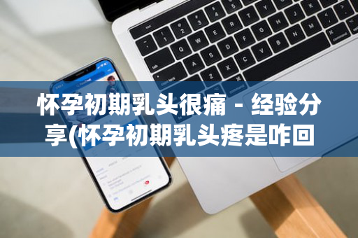 怀孕初期乳头很痛－经验分享(怀孕初期乳头疼是咋回事儿)