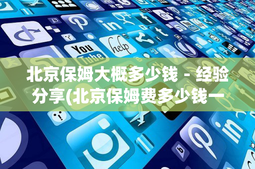 北京保姆大概多少钱－经验分享(北京保姆费多少钱一月)