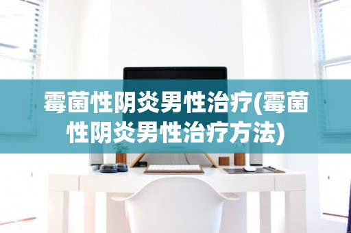 霉菌性阴炎男性治疗(霉菌性阴炎男性治疗方法)