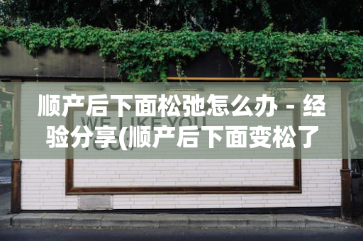 顺产后下面松弛怎么办－经验分享(顺产后下面变松了怎么办)