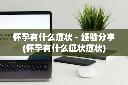 怀孕有什么症状－经验分享(怀孕有什么征状症状)