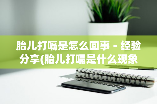 胎儿打嗝是怎么回事－经验分享(胎儿打嗝是什么现象)