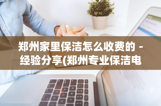 郑州家里保洁怎么收费的－经验分享(郑州专业保洁电话)