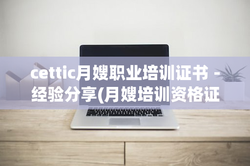 cettic月嫂职业培训证书－经验分享(月嫂培训资格证书)