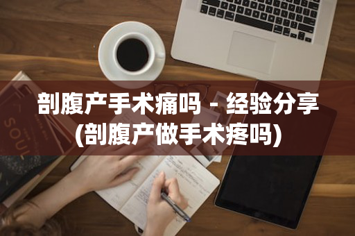 剖腹产手术痛吗－经验分享(剖腹产做手术疼吗)