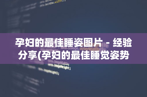 孕妇的最佳睡姿图片－经验分享(孕妇的最佳睡觉姿势)