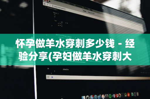 怀孕做羊水穿刺多少钱－经验分享(孕妇做羊水穿刺大概要多少钱)