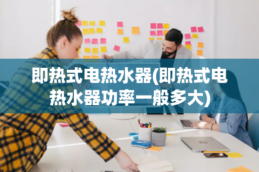 即热式电热水器(即热式电热水器功率一般多大)